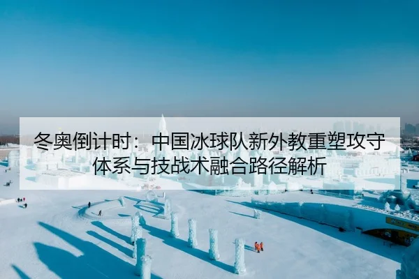 冬奥倒计时：中国冰球队新外教重塑攻守体系与技战术融合路径解析