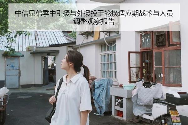 中信兄弟季中引援与外援投手轮换适应期战术与人员调整观察报告